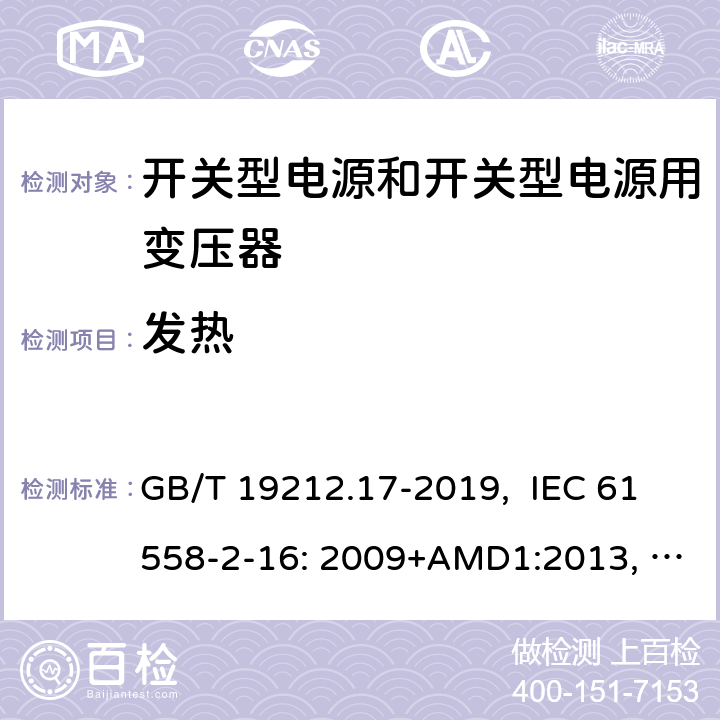 发热 电源电压为1100V及以下的变压器、电抗器、电源装置和类似产品的安全 第17部分：开关型电源装置和开关型电源装置用变压器的特殊要求和试验 GB/T 19212.17-2019, IEC 61558-2-16: 2009+AMD1:2013, IEC 61558-2-16: 2009, BS/EN 61558-2-16:2009+A1:2013, AS/NZS 61558.2.16:2010+Amd3:2014, JIS C 61558-2-16:2012 14