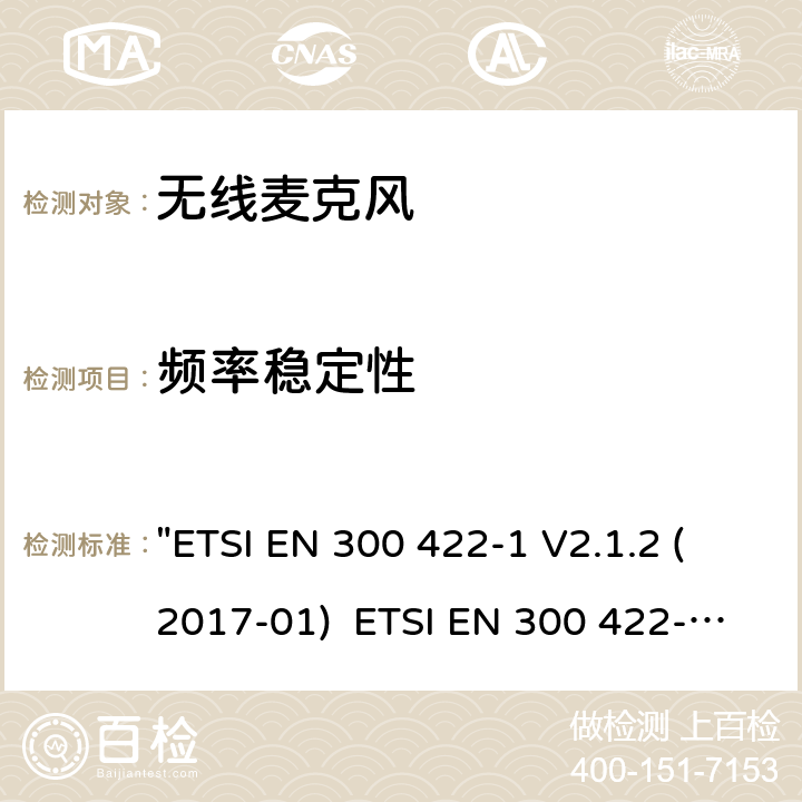 频率稳定性 电磁兼容性和无线电频谱管理(ERM)电磁兼容性和无线电频谱管理(ERM)无线麦克风.不超过3 GHz的音频PMSE设备，涵盖2014/53/EU 3.2条指令的协调标准要求.第1部分：A类接收机; 第2部分：B类接收机; 第3部分：C类接收机;第4部分：辅助听力装置，包括个人声音放大器和3 GHz以下的感应系统 "ETSI EN 300 422-1 V2.1.2 (2017-01) ETSI EN 300 422-2 V2.1.1 (2017-02) ETSI EN 300 422-3 V2.1.1 (2017-02) ETSI EN 300 422-4 V2.1.1 (2017-05)" 8.1