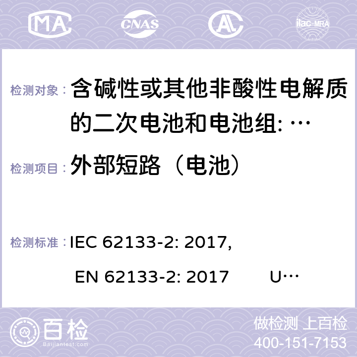 外部短路（电池） 含碱性或其他非酸性电解质的二次电池和电池。便携式密封二次电池的安全要求，以及用于便携式应用的电池。第2部分:锂系 IEC 62133-2: 2017, EN 62133-2: 2017 UL 62133-2: 2020 7.3.2