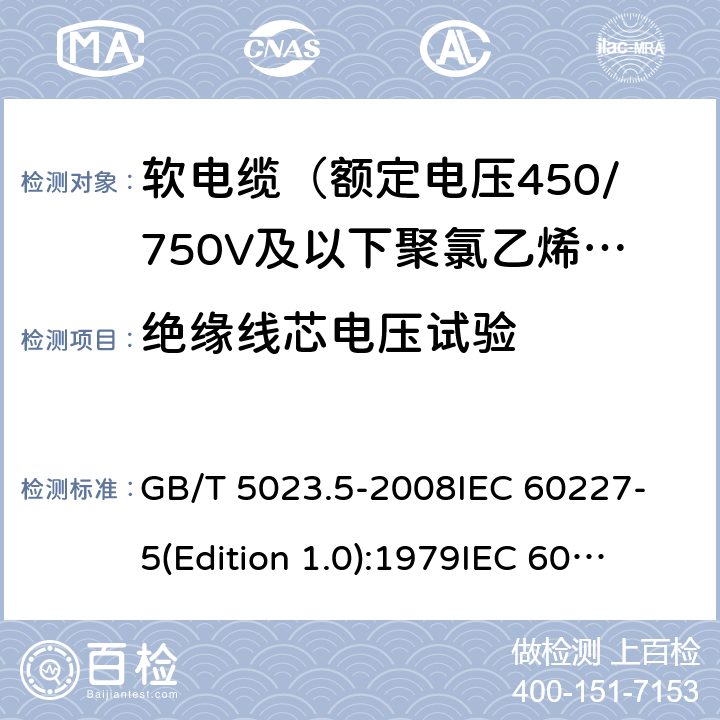 绝缘线芯电压试验 额定电压450/750V及以下聚氯乙烯绝缘电缆 第5部分：软电缆（软线） GB/T 5023.5-2008
IEC 60227-5(Edition 1.0):1979
IEC 60227-5:1979+A1:1987
IEC 60227-5:1979+A2:1994
IEC 60227-5:1997+A1:1997+A2:2003 CSV 表14中1.3