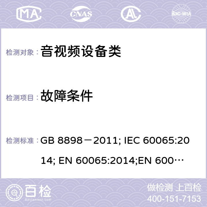 故障条件 音频、视频及类似电子设备安全要求 GB 8898－2011; 
IEC 60065:2014; 
EN 60065:2014;
EN 60065:2014+A11:2017;
AS/NZS 60065:2012+A1:2015; 
AS/NZS 60065:2018; 
UL 60065:2012; 
UL 60065:2013; 
UL 60065:2015 11