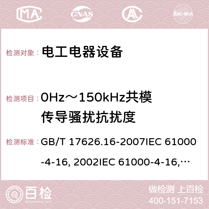 0Hz～150kHz共模传导骚扰抗扰度 电磁兼容试验和测量技术0Hz-150kHz共模传导骚扰抗扰度试验GB/T 17626.16-2007IEC 61000-4-16:2002IEC 61000-4-16:2011IEC 61000-4-16-2015EN 61000-4-16:2002EN 61000-4-16:2011EN 61000-4-16-2016