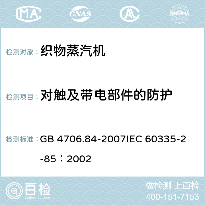 对触及带电部件的防护 家用和类似用途电器的安全 第2部分：织物蒸汽机的特殊要求 GB 4706.84-2007
IEC 60335-2-85：2002 8