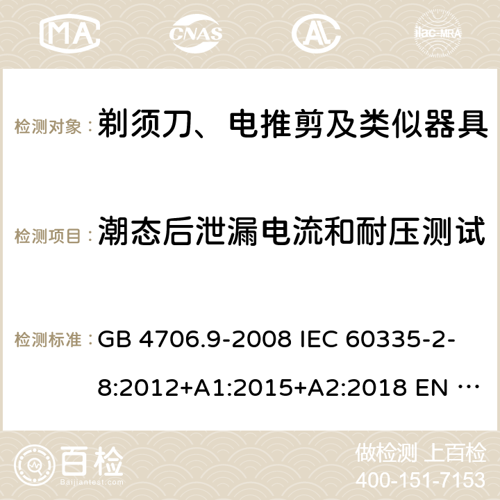 潮态后泄漏电流和耐压测试 家用和类似用途电器的安全　第2部分：剃须刀、电推剪及类似器具的特殊要求 GB 4706.9-2008 IEC 60335-2-8:2012+A1:2015+A2:2018 EN 60335-2-8:2015/A1:2016 AS/NZS 60335.2.8:2013+A1:2017+A2：2019 16