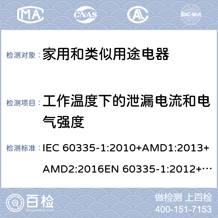 工作温度下的泄漏电流和电气强度 家用和类似用途电器的安全　第1部分：通用要求 IEC 60335-1:2010+AMD1:2013+AMD2:2016
EN 60335-1:2012+A11:2014+A13:2017
AS/NZS 60335.1:2011+Amdt 1:2012+Amdt 2:2014+Amdt 3:2015+Amdt 4:2017 13