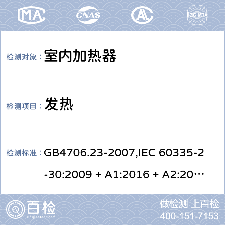 发热 家用和类似用途电器的安全 室内加热器的特殊要求 GB4706.23-2007,
IEC 60335-2-30:2009 + A1:2016 + A2:2021,
EN 60335-2-30:2009 + A11:2012 + A1:2020 + A12:2020,
AS/NZS 60335.2.30:2015 RUL 1:2019,
BS EN 60335-2-30:2009 + A11:2012 + A12:2020 11