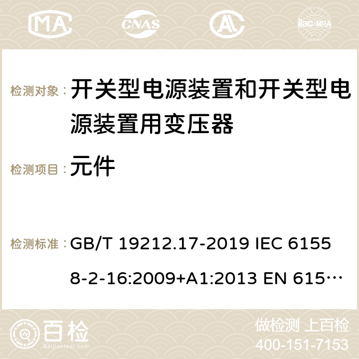 元件 电源电压为1100V 及以下的变压器、电抗器、电源装置和类似产品的安全 第17 部分：开关型电源装置和开关型电源装置用变压器的特殊要求和试验 GB/T 19212.17-2019 IEC 61558-2-16:2009+A1:2013 EN 61558-2-16:2009+A1:2013 BS EN 61558-2-16:2009+A1:2013 AS/NZS 61558.2.16:2010+A1:2010+A2:2010+A3:2014:2010+A3:2014 20