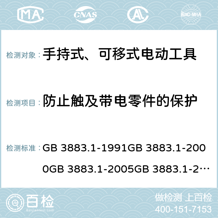 防止触及带电零件的保护 手持式电动工具的安全 第一部分:通用要求手持式、可移式电动工具和园林工具的安全 第1部分：通用要求 GB 3883.1-1991GB 3883.1-2000GB 3883.1-2005GB 3883.1-2008IEC 60745-1 (Edition 1.0):1982IEC 60745-1( Edition 2.0):1997IEC 60745-1:2001+A1:2002+A2:2003 CSVIEC 60745-1 (Edition 4.0):2006AS/NZS 60745.1:2003 AS/NZS 60745.1:2009 9