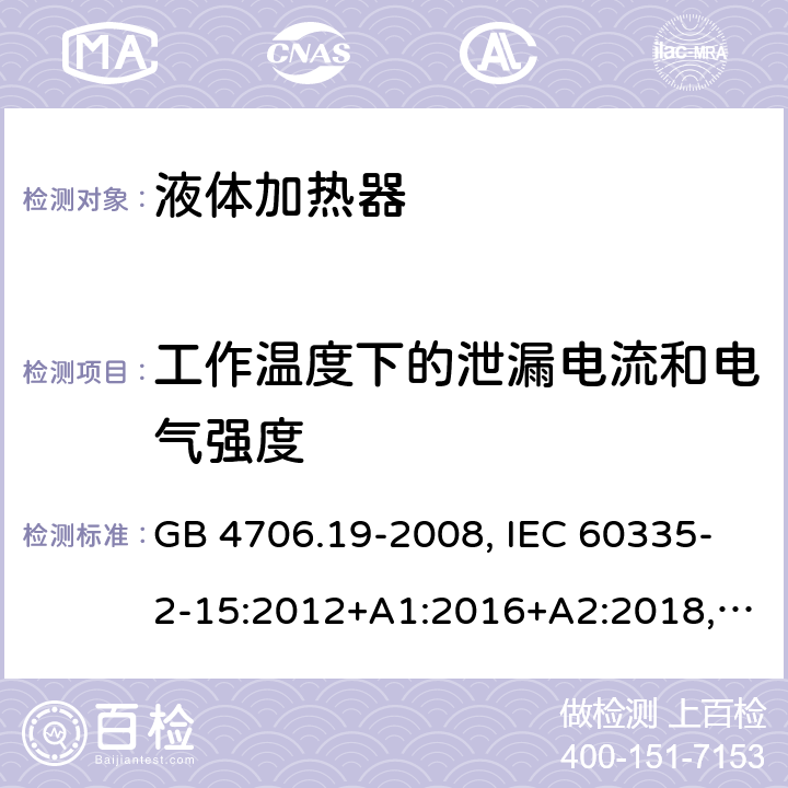工作溫度下的泄漏電流和電氣強(qiáng)度 家用和類(lèi)似用途電器的安全 液體加熱器的特殊要求 GB 4706.19-2008, IEC 60335-2-15:2012+A1:2016+A2:2018,EN 60335-2-15:2016+A11:2016,
AS/NZS 60335.2.15:2013+A1:2016,AS/NZS 60335.2.15:2019, 
BS EN 60335-2-15:2016+A11:2018, EN 60335-2-15:2016/A11:2018 13