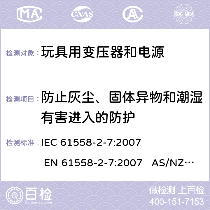 防止灰尘、固体异物和潮湿有害进入的防护 电力变压器、电源、电抗器和类似产品的安全 第2-7部分：玩具用变压器和电源的特殊要求和试验 IEC 61558-2-7:2007 EN 61558-2-7:2007 AS/NZS 61558.2.7:2008+A1:2012 17