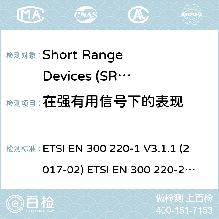 在强有用信号下的表现 在25 MHz至1000 MHz频率范围内工作的短程设备（SRD） ETSI EN 300 220-1 V3.1.1 (2017-02) 
ETSI EN 300 220-2 V3.2.1 (2018-06)
ETSI EN 300 220-3-1 V2.1.1 (2016-12) ETSI EN 300 220-3-2 V1.1.1 (2017-02) ETSI EN 300 220-4 V1.1.1 (2017-02) 5.19