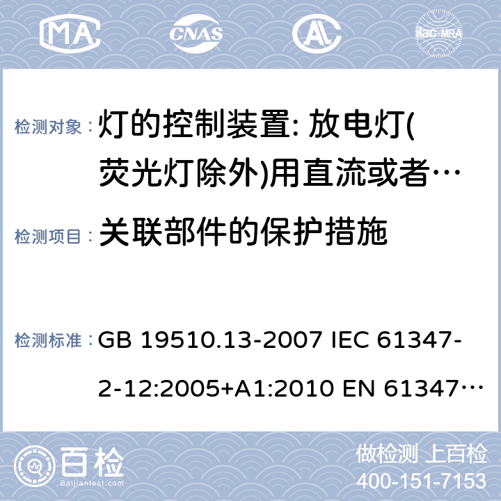 關聯部件的保護措施 燈的控制裝置 第13部分: 放電燈（熒光燈除外）用直流或交流電子鎮流器的特殊要求 GB 19510.13-2007 IEC 61347-2-12:2005+A1:2010 EN 61347-2-12:2005+ A1:2010 BS EN 61347-2-12: 2005+ A1: 2010 15