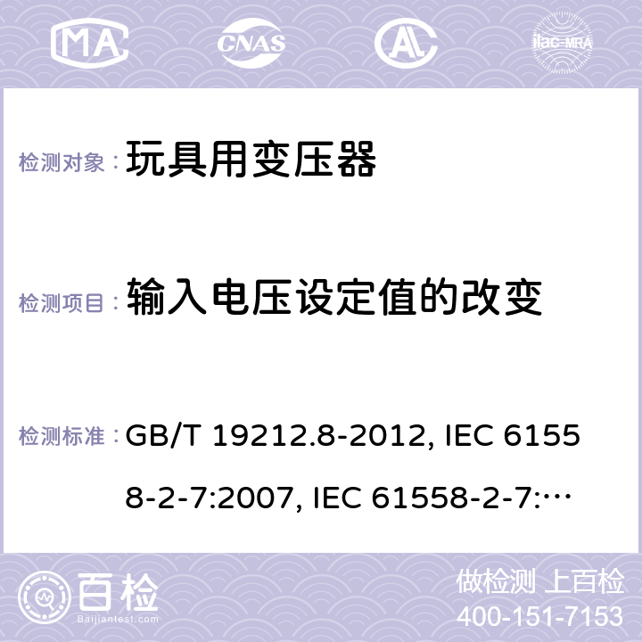 输入电压设定值的改变 电力变压器、电源、电抗器和类似产品的安全 第8部分：玩具用变压器和电源的特殊要求和试验 GB/T 19212.8-2012, IEC 61558-2-7:2007, IEC 61558-2-7:1997, BS/EN 61558-2-7:2007, AS/NZS 61558.2.7:2008+A1:2012, JIS C 61558-2-7:2012 10