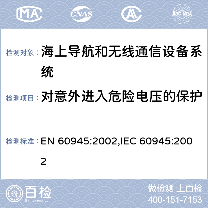 对意外进入危险电压的保护 EN 60945:2002 海上航行和无线通信设备系统-通用要求-测试方法和测试结果要求 ,IEC 60945:2002 12.1