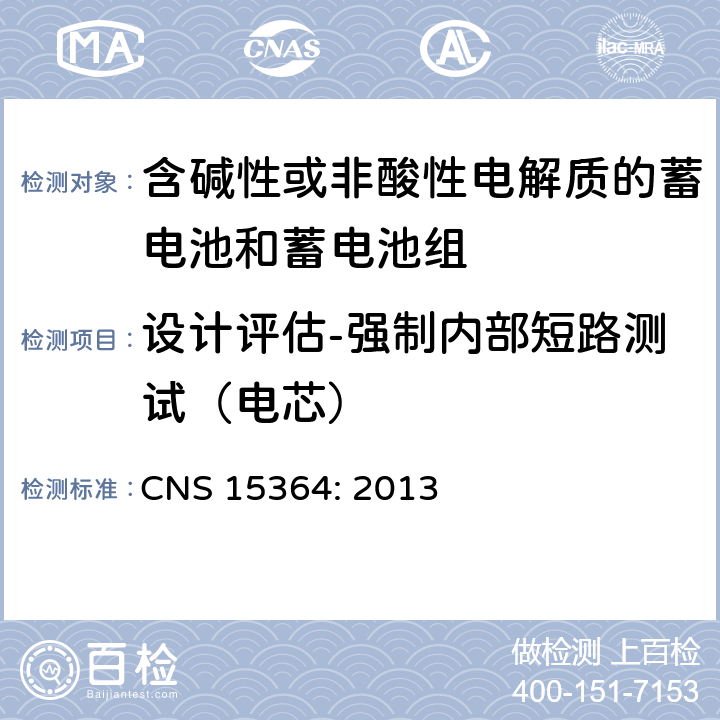 设计评估-强制内部短路测试（电芯） 含碱性或其他非酸性电解质的蓄电池和蓄电池组 便携式密封蓄电池和蓄电池组的安全性要求 CNS 15364: 2013 8.3.9