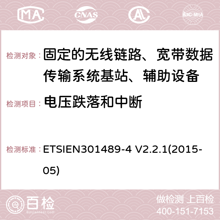 电压跌落和中断 ETSIEN 301489-4 电磁兼容性与无线电频谱事宜（ERM）无线设备和服务的电磁兼容性（EMC）标准第4部分：固定的无线链路、宽带数据传输系统基站、辅助设备和服务的特殊条件 ETSIEN301489-4 V2.2.1(2015-05) 9.7