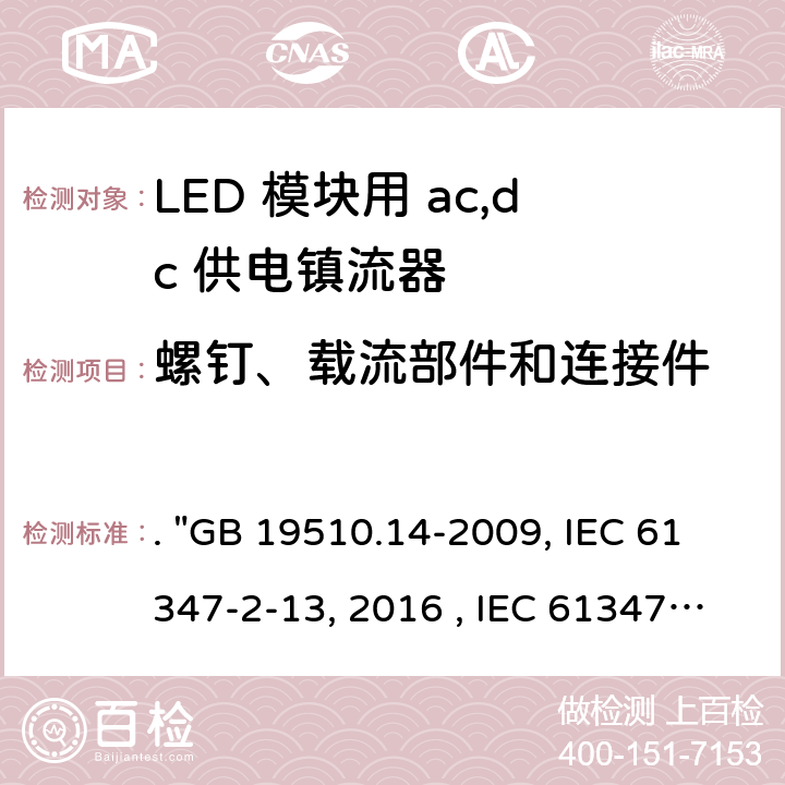 螺钉、载流部件和连接件 灯的控制装置 第14部分：LED模块用直流或交流电子控制装置的特殊要求. "GB 19510.14-2009, IEC 61347-2-13:2014/AMD1:2016 , IEC 61347-2-13:2014, BS/EN 61347-2-13:2014/A1:2017, BS/EN 61347-2-13:2014, AS/NZS 61347.2.13: 2018, AS/NZS IEC 61347.2.13:2013 JIS C 8147-2-13:2017 " 18