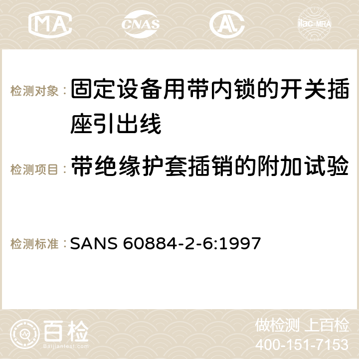 带绝缘护套插销的附加试验 家用和类似用途插头插座第二部分第六节：固定设备用带内锁的开关插座引出线特殊要求 SANS 60884-2-6:1997 30