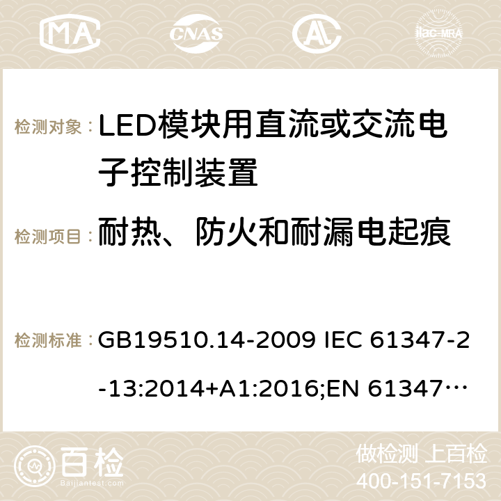 耐热、防火和耐漏电起痕 LED模块用直流或交流电子控制装置 GB19510.14-2009 IEC 61347-2-13:2014+A1:2016;
EN 61347-2-13:2014+A1:2017; 
AS/NZS IEC 61347-2-13:2013 20