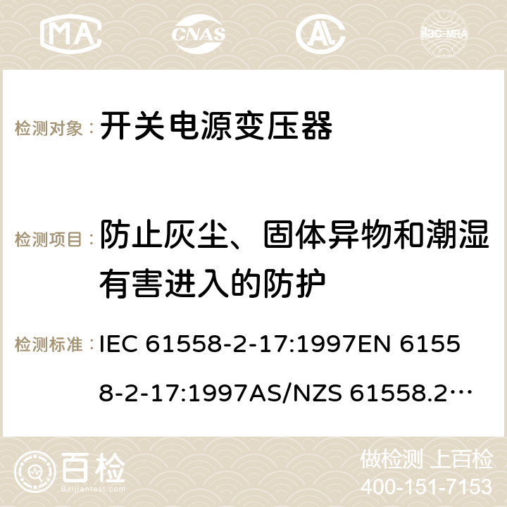 防止灰尘、固体异物和潮湿有害进入的防护 开关型电源用变压器的特殊要求 IEC 61558-2-17:1997
EN 61558-2-17:1997
AS/NZS 61558.2.17:2001
J61558-2-17(H21) 17.2