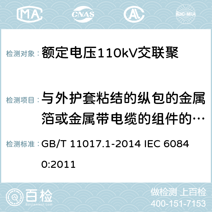 与外护套粘结的纵包的金属箔或金属带电缆的组件的试验 额定电压110kV（Um=126kV）交联聚乙烯绝缘电力电缆及其附件第1部分：试验方法和要求 GB/T 11017.1-2014 
IEC 60840:2011 12.5.15