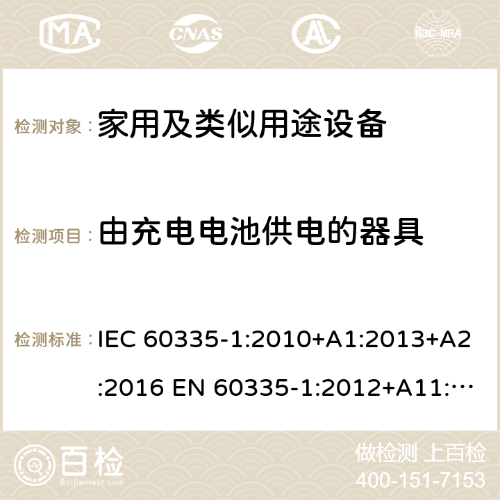 由充电电池供电的器具 家用和类似用途电器的安全 第1部分：通用要求 IEC 60335-1:2010+A1:2013+A2:2016 EN 60335-1:2012+A11:2014+A13:2017+A1:2019+A2:2019+A14:2019 AS/NZS 60335.1:2011+A1:2012+A2:2014+A3:2015+A4:2017+A5:2019 GB 4706.1-2005 附录B