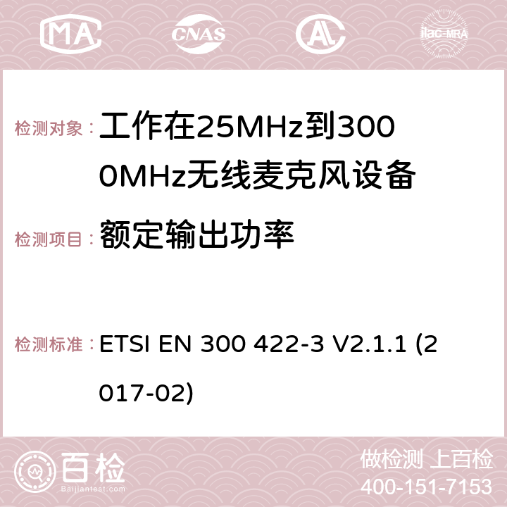 额定输出功率 音频PMSE高达3 GHz;第一部分:A类接收器;音频PMSE高达3 GHz;第一部分:A类接收器;涵盖2014/53/EU指令第3.2条基本要求的协调标准;无线麦克风;音频PMSE高达3 GHz;第2部分:B类接收器;涵盖2014/53/EU指令第3.2条基本要求的协调标准;无线麦克风;音频PMSE高达3 GHz;第三部分:C类接收器;涵盖2014/53/EU指令第3.2条基本要求的协调标准;无线麦克风;音频PMSE高达3 GHz;第四部分:助听设备，包括个人扩音器和高达3千兆赫兹的感应系统;涵盖2014/53/EU指令第3.2条基本要求的协调标准 ETSI EN 300 422-3 V2.1.1 (2017-02) 8.2,14.2