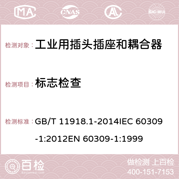 标志检查 GB/T 11918 工业用插头插座和耦合器 第1部分：通用要求 .1-2014
IEC 60309-1:2012
EN 60309-1:1999 7