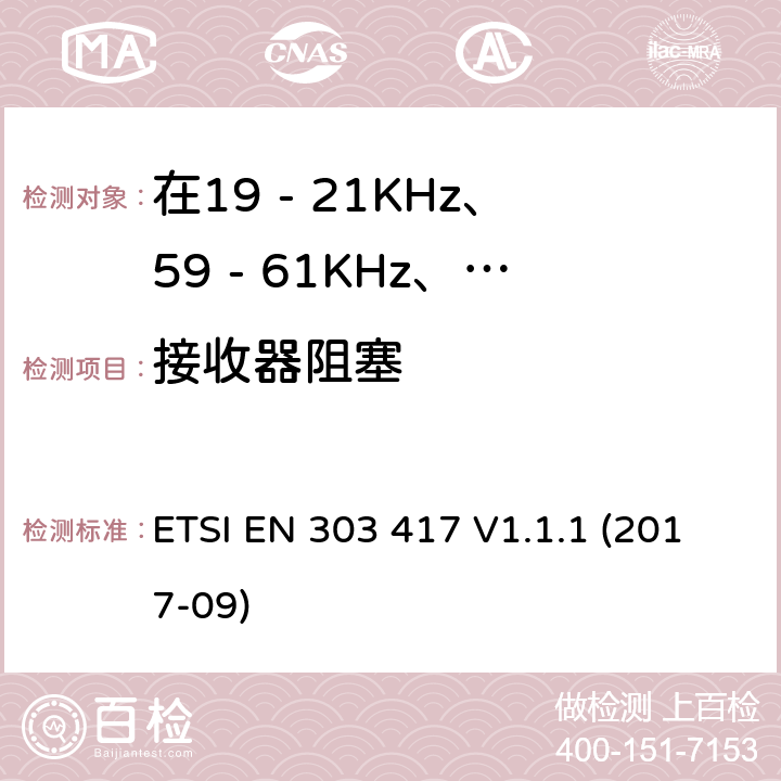 接收器阻塞 在19 - 21KHz、59 - 61KHz、79 - 90KHz、100 - 300KHz、6 765 - 6 795KHz范围内使用无线电频率以外的技术的无线电力传输系统 ETSI EN 303 417 V1.1.1 (2017-09) 4.4.2