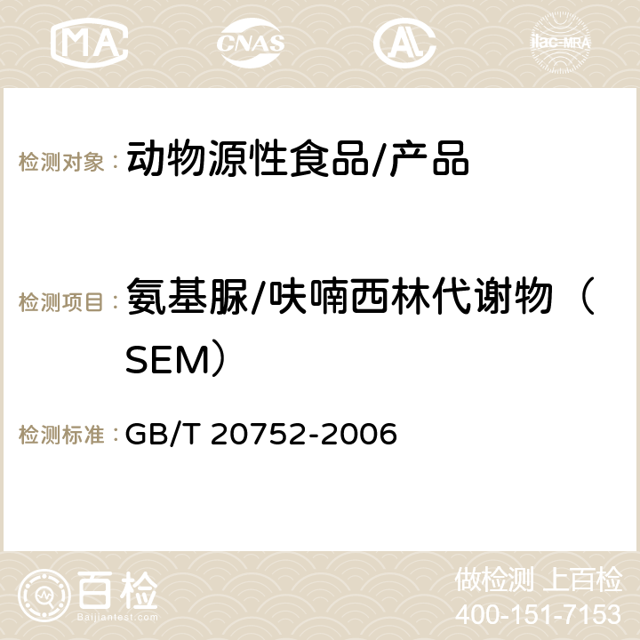 氨基脲/呋喃西林代谢物（SEM） 猪肉、牛肉、鸡肉、猪肝和水产品中硝基呋喃类代谢物残留量的测定 液相色谱-串联质谱法 GB/T 20752-2006