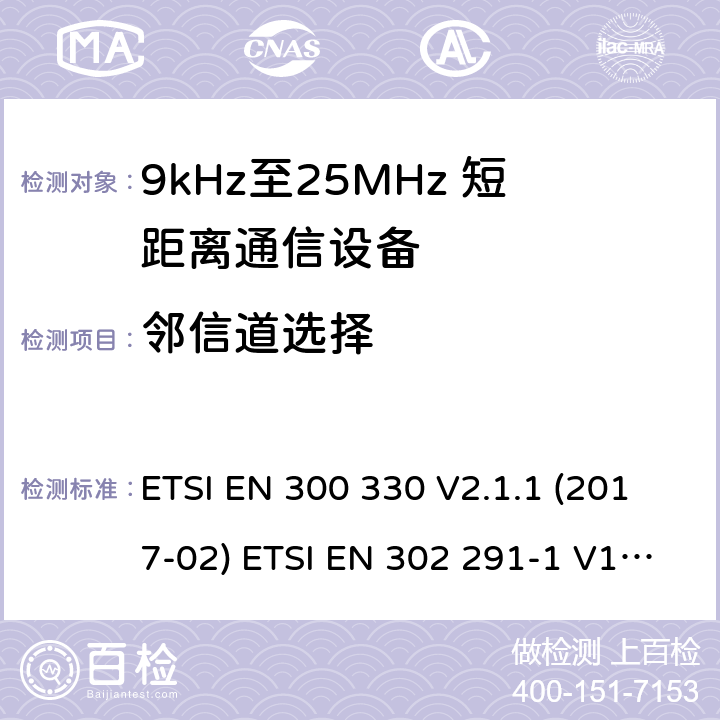 邻信道选择 短距离无线通信设备；工作于9kHz至25MHz频率范围的无线电设备及9kHz至30 MHz的感应环路系统的协调标准 电磁兼容性及无线电频谱管理（ERM）； 短距离传输设备（SRD）； 工作在13.56MHz频段上的设备；第1部分：技术特性及测试方法；第2部分：根据R&TTE 指令的3.2要求欧洲协调标准 ETSI EN 300 330 V2.1.1 (2017-02) ETSI EN 302 291-1 V1.1.1(2005-07)； ETSI EN 302 291-2 V1.1.1(2005-07)