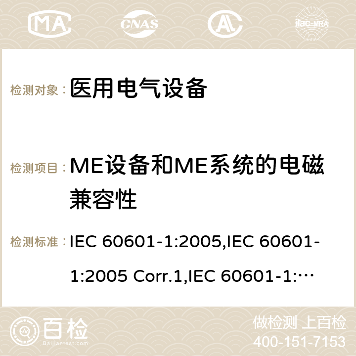 ME设备和ME系统的电磁兼容性 医用电气设备 第一部分：基本安全和基本性能的通用要求 IEC 60601-1:2005,IEC 60601-1:2005 Corr.1,IEC 60601-1:2005 Corr.2,EN 60601-1:2006,EN 60601-1:2006/AC:2010,EN 60601-1:2006/A12:2014,IEC 60601-1:2005+A1:2012,EN 60601-1:2006+A1:2013,ANSI/AAMI ES60601-1:2005+C1:2009+A2:2010+A1:2012,CAN/CSA-C22.2 No.60601-1:14 17