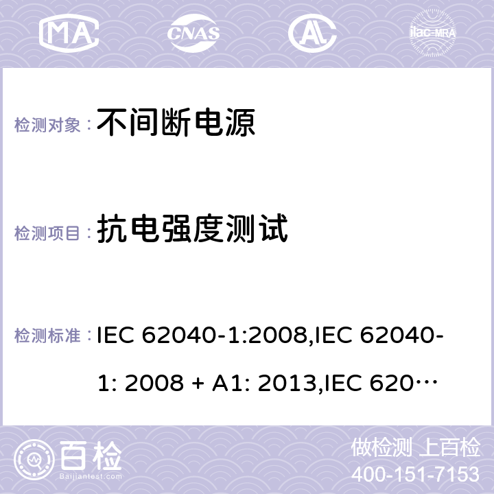 抗电强度测试 不间断电源设备(UPS) 第1部分：UPS的一般规定和安全要求 IEC 62040-1:2008,IEC 62040-1: 2008 + A1: 2013,IEC 62040-1: 2013,IEC 62040-1:2017,EN 62040-1:2008,EN 62040-1:2008 + A1: 2013 8.2 (5.2/参考标准)