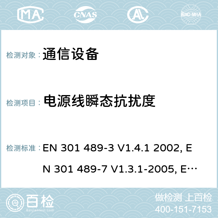 电源线瞬态抗扰度 电磁兼容性及无线频谱事务（ERM）；无线电设备与服务的电磁兼容性标准；第三部分:工作在9 kHz 和40 GHz频率的短距离设备的技术指标EN 301 489-3 V1.4.1 2002 电磁兼容性及无线频谱事务（ERM）；无线电设备与服务的电磁兼容性标准；第七部分： 数字蜂窝通信系统(GSM and DCS)移动台以及辅助设备的技术指标EN 301 489-7 V1.3.1-2005电磁兼容性及无线频谱事务（ERM）；无线电设备与服务的电磁兼容性标准；第十七部分： 2,4GHz宽带传输系统与5 GHz高性能无线局域网设备的技术指标ETSI EN 301 489-17 V1.3.2 (2008-04) 7.2