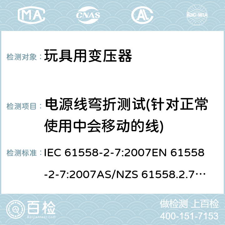 电源线弯折测试(针对正常使用中会移动的线) 玩具变压器的特殊要求和测试 IEC 61558-2-7:2007
EN 61558-2-7:2007
AS/NZS 61558.2.7:2008+A1:2012
AS/NZS 61558.2.7:2008 22.9.4