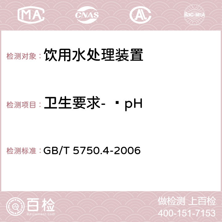 卫生要求-  pH 生活饮用水标准检验方法 感官性状和物理指标（5.1）玻璃电极法 GB/T 5750.4-2006 4.4