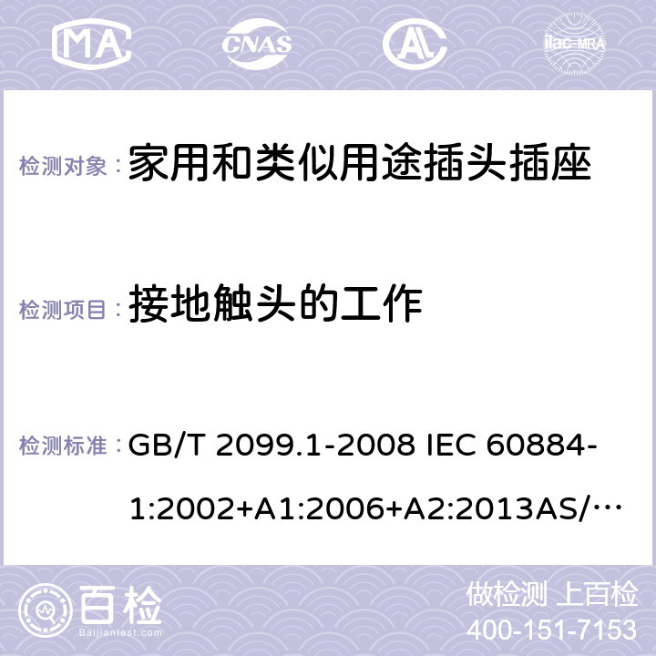 接地触头的工作 家用和类似用途插头插座 第1部分：通用要求 GB/T 2099.1-2008 IEC 60884-1:2002+A1:2006+A2:2013
AS/NZS 60884.1:2013 18