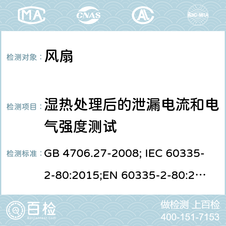 湿热处理后的泄漏电流和电气强度测试 家用和类似用途电器的安全 第2部分：电风扇的特殊要求 GB 4706.27-2008; IEC 60335-2-80:2015;
EN 60335-2-80:2003+A1:2004+A2:2009; EN 60335-2-80:2015;
AS/NZS 60335.2.80:2016 16