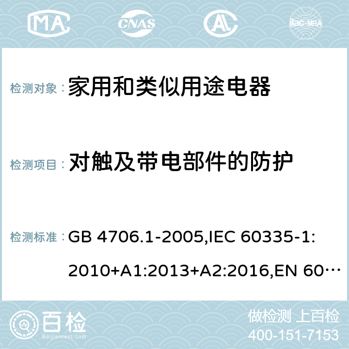 对触及带电部件的防护 家用和类似用途电器 GB 4706.1-2005,IEC 60335-1:2010+A1:2013+A2:2016,EN 60335-1:2012+A11:2014+A13:2017+A1:2019+A2:2019+A14:2019,AS/NZS 60335.1:2011+A1:2012+A2:2014+A3:2015 8