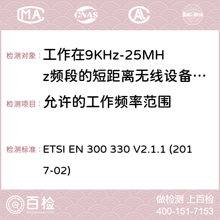 允许的工作频率范围 工作在9KHz-25MHz频段的短距离无线设备和工作在9KHz-30MHz频段的线圈感应设备；涵盖了2014/53/EU指令第3.2章节的基本要求的协调标准； ETSI EN 300 330 V2.1.1 (2017-02) 4.3.1