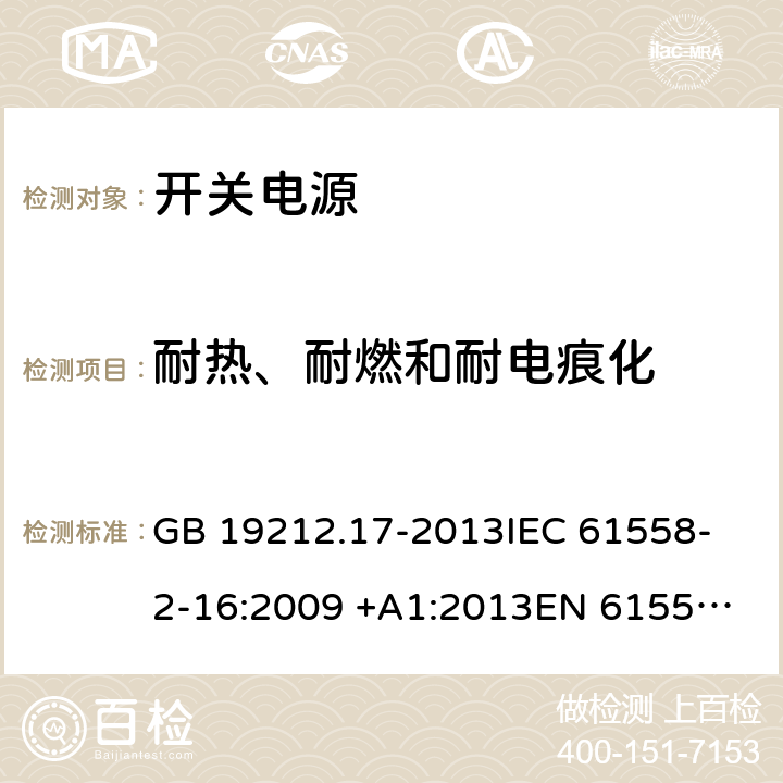 耐热、耐燃和耐电痕化 开关型电源装置和开关型电源装置用变压器的特殊要求和试验 GB 19212.17-2013
IEC 61558-2-16:2009 +A1:2013
EN 61558-2-16:2009 +A1:2013
AS/NZS 61558.2.16:2010+A1:2010+A2:2012+A3:2014
J61558-2-16(H26) 27