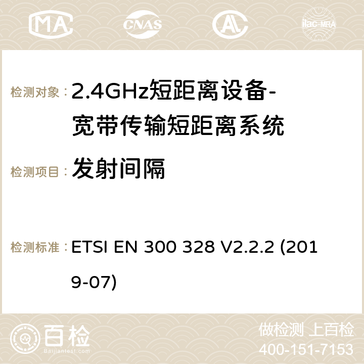 发射间隔 宽带传输系统； 在2,4 GHz频段工作的数据传输设备； 无线电频谱协调统一标准 ETSI EN 300 328 V2.2.2 (2019-07) 4.3.1.3、4.3.2.4