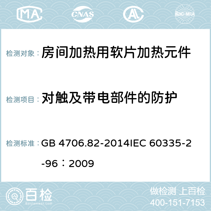 对触及带电部件的防护 家用和类似用途电器的安全 房间加热用软片加热元件的特殊要求 GB 4706.82-2014
IEC 60335-2-96：2009 8