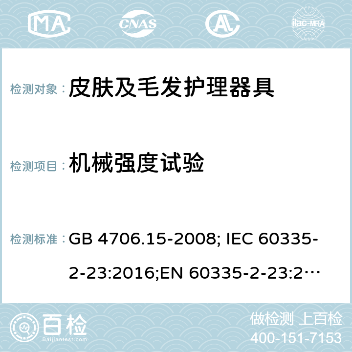 机械强度试验 家用和类似电器的安全 第2部分：皮肤及发护理器具的特殊要求 GB 4706.15-2008; IEC 60335-2-23:2016;
EN 60335-2-23:2003+A1:2008+A11:2010+A2:2015;
AS/NZS 60335-2-23:2017 21