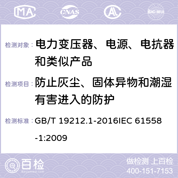 防止灰尘、固体异物和潮湿有害进入的防护 变压器、电抗器、电源装置及其组合的安全 第1部分:通用要求和试验 GB/T 19212.1-2016
IEC 61558-1:2009 17