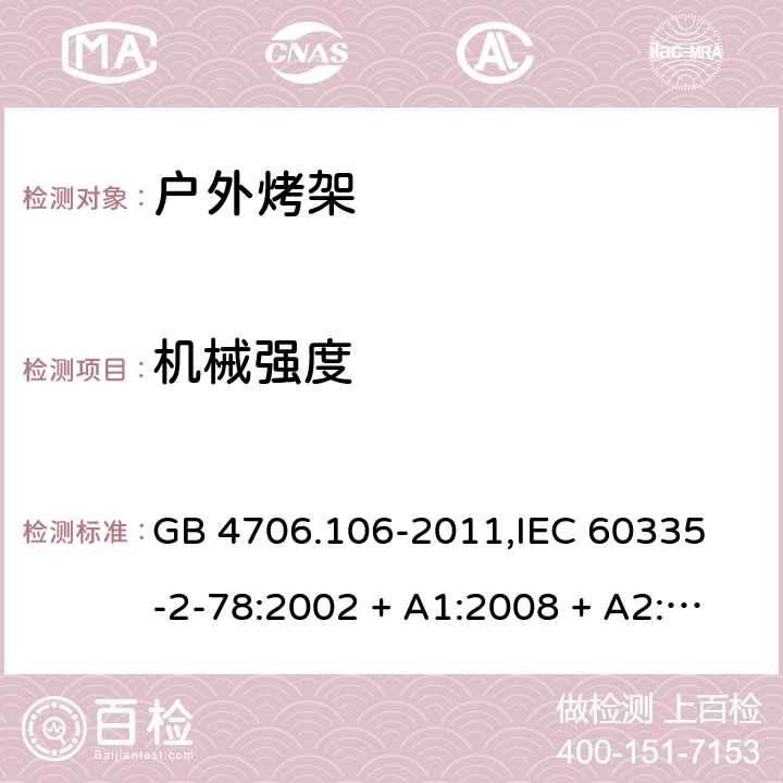 机械强度 家用和类似用途电器的安全 户外使用烧烤架的特殊要求 GB 4706.106-2011,
IEC 60335-2-78:2002 + A1:2008 + A2:2019,
EN 60335-2-78:2003 + A1:2008 + A11:2020,
AS/NZS 60335.2.78:2019,
BS EN 60335-2-78:2003 + A1:2008 + A11:2020 21