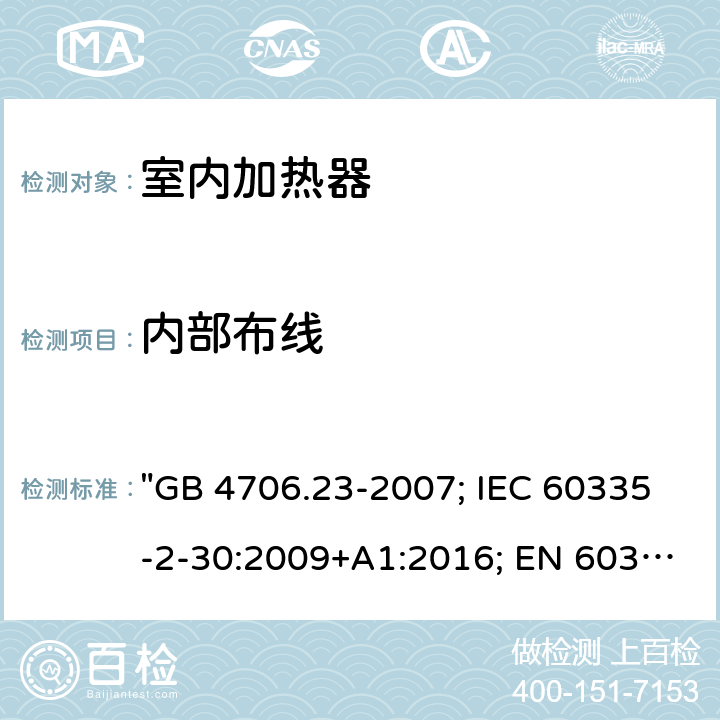 内部布线 家用和类似用途电器的安全 第2部分：室内加热器的特殊要求 "GB 4706.23-2007; IEC 60335-2-30:2009+A1:2016; EN 60335-2-30:2009+A11:2012; EN 60335-2-30: 2009+A11:2012+A1:2020; AS/NZS 60335.2.30:2015+A2:2017; AS/NZS 60335.2.30: 2015+A1:2015+A2:2017+A3:2020; BS EN 60335-2-30:2009+A11:2012" 23