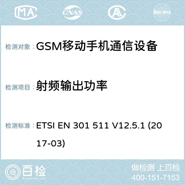 射频输出功率 频率分配和射频条款:通用规章制度 公共移动服务 个人通讯服 GSM900/1800移动通信设备的技术要求 公共流动无线电话服务（PMRS）使用全球移动通信（GSM）和/或个人通讯服务系统的使用的移动台和便携式设备的性能规格（PCS） ETSI EN 301 511 V12.5.1 (2017-03) 4.2.5