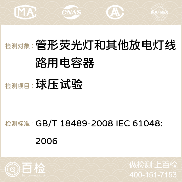 球压试验 管形荧光灯和其他放电灯线路用电容器一般要求和安全要求 GB/T 18489-2008
 IEC 61048:2006 16.1