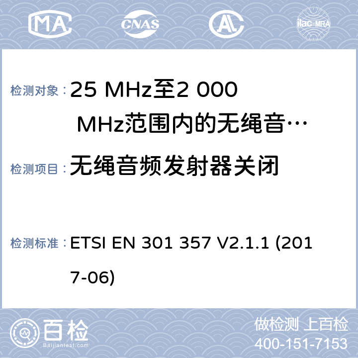 无绳音频发射器关闭 25 MHz至2 000 MHz范围内的无绳音频设备； 涵盖指令2014/53/欧盟第3.2条基本要求的协调标准 ETSI EN 301 357 V2.1.1 (2017-06) 8.8